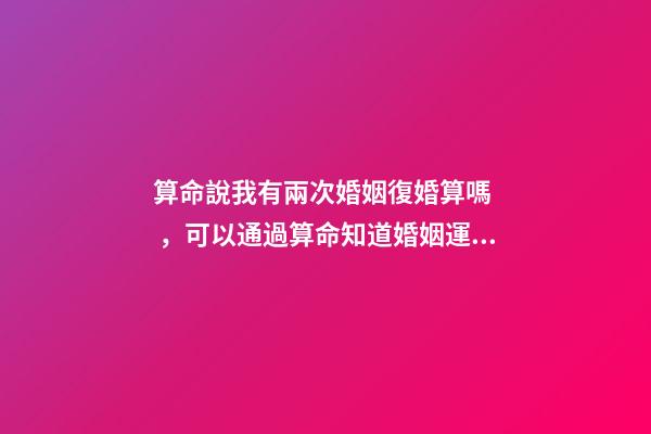 算命說我有兩次婚姻復婚算嗎，可以通過算命知道婚姻運勢嗎